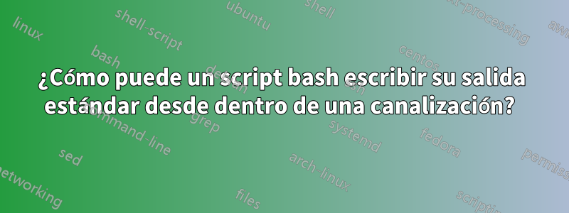 ¿Cómo puede un script bash escribir su salida estándar desde dentro de una canalización? 