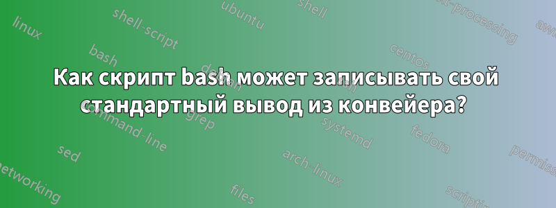 Как скрипт bash может записывать свой стандартный вывод из конвейера? 