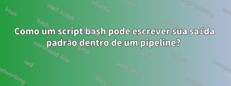 Como um script bash pode escrever sua saída padrão dentro de um pipeline? 