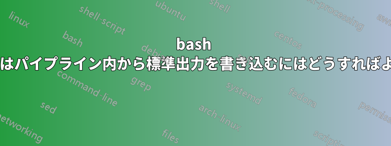 bash スクリプトはパイプライン内から標準出力を書き込むにはどうすればよいですか? 