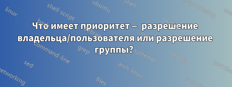 Что имеет приоритет — разрешение владельца/пользователя или разрешение группы? 