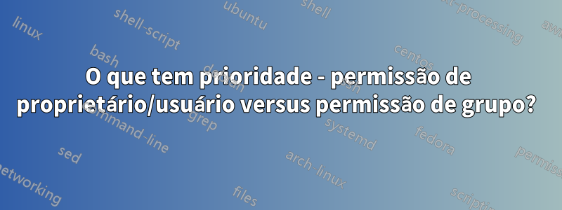 O que tem prioridade - permissão de proprietário/usuário versus permissão de grupo? 