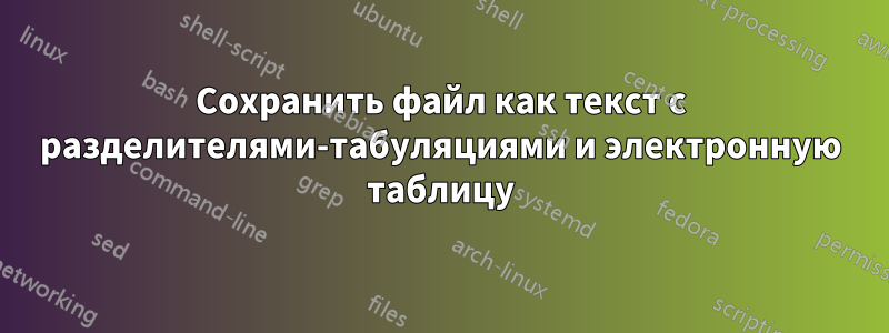 Сохранить файл как текст с разделителями-табуляциями и электронную таблицу