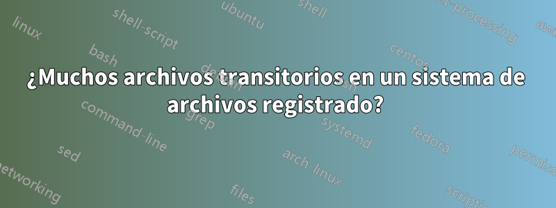 ¿Muchos archivos transitorios en un sistema de archivos registrado?