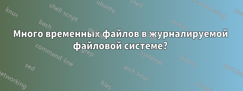 Много временных файлов в журналируемой файловой системе?