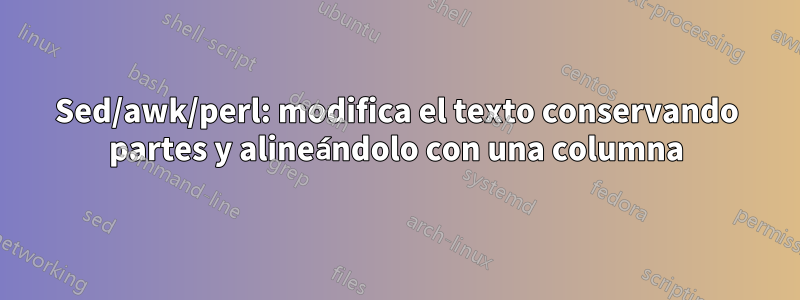 Sed/awk/perl: modifica el texto conservando partes y alineándolo con una columna