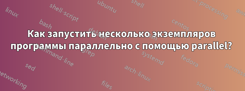 Как запустить несколько экземпляров программы параллельно с помощью parallel?