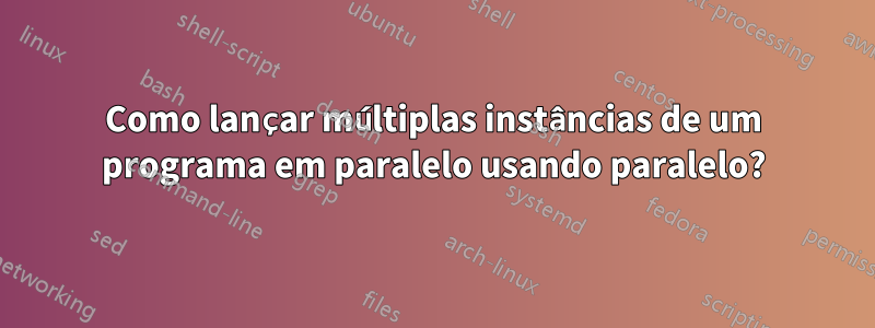 Como lançar múltiplas instâncias de um programa em paralelo usando paralelo?