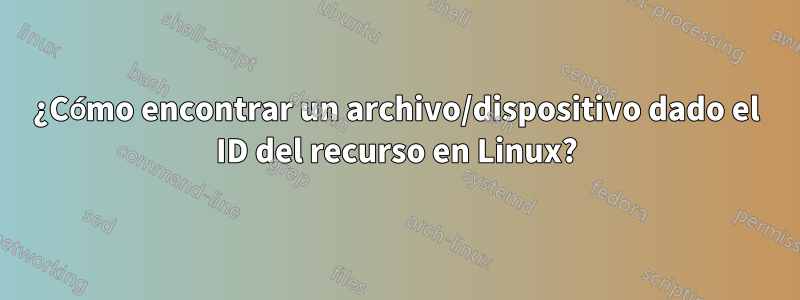 ¿Cómo encontrar un archivo/dispositivo dado el ID del recurso en Linux?