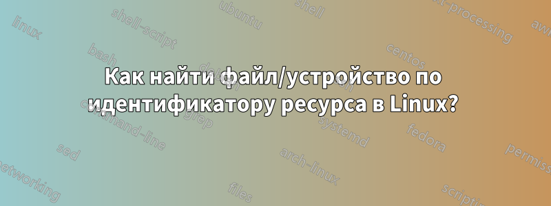 Как найти файл/устройство по идентификатору ресурса в Linux?