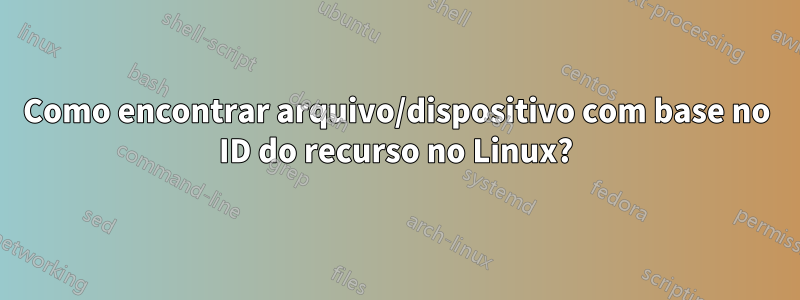 Como encontrar arquivo/dispositivo com base no ID do recurso no Linux?