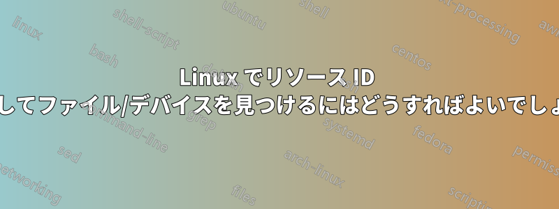 Linux でリソース ID を指定してファイル/デバイスを見つけるにはどうすればよいでしょうか?