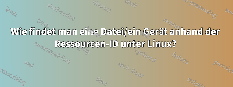 Wie findet man eine Datei/ein Gerät anhand der Ressourcen-ID unter Linux?