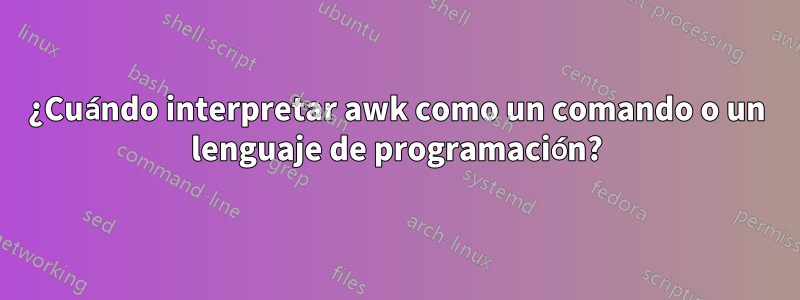 ¿Cuándo interpretar awk como un comando o un lenguaje de programación?