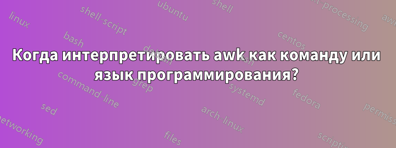 Когда интерпретировать awk как команду или язык программирования?