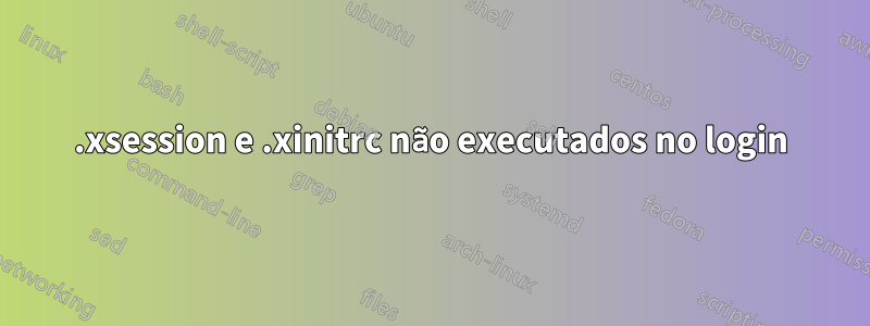 .xsession e .xinitrc não executados no login