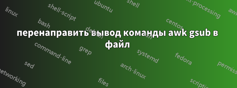 перенаправить вывод команды awk gsub в файл