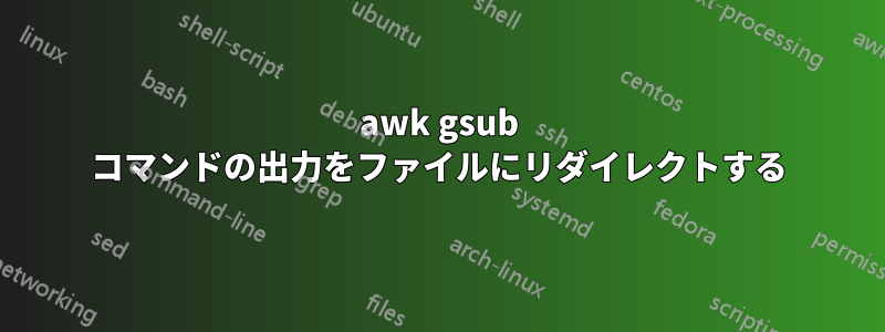 awk gsub コマンドの出力をファイルにリダイレクトする