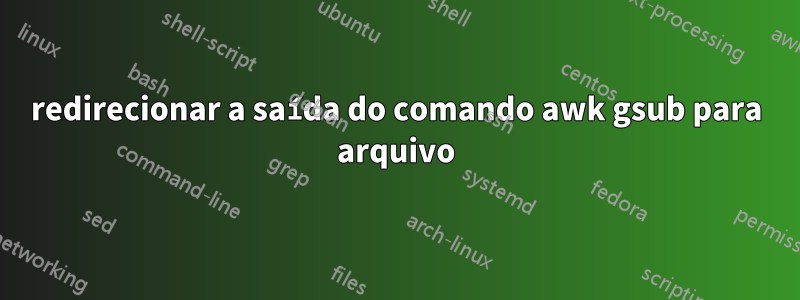 redirecionar a saída do comando awk gsub para arquivo