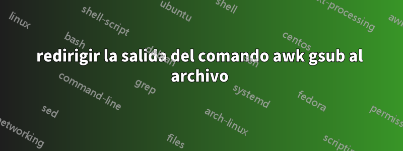 redirigir la salida del comando awk gsub al archivo