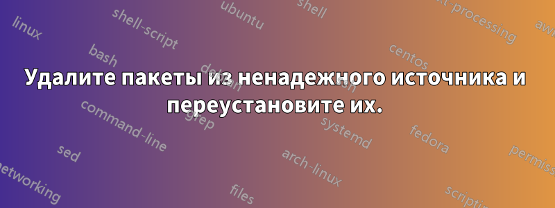 Удалите пакеты из ненадежного источника и переустановите их.