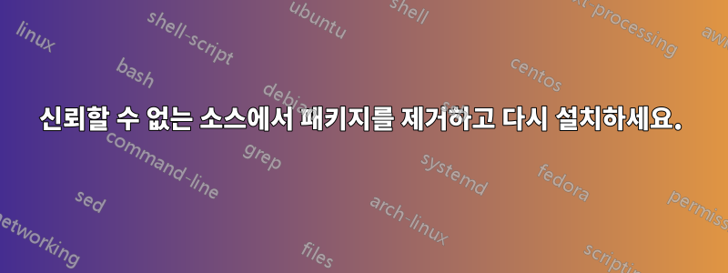 신뢰할 수 없는 소스에서 패키지를 제거하고 다시 설치하세요.