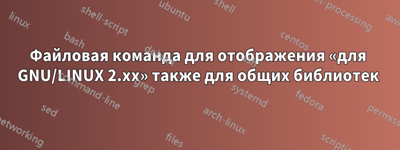 Файловая команда для отображения «для GNU/LINUX 2.xx» также для общих библиотек