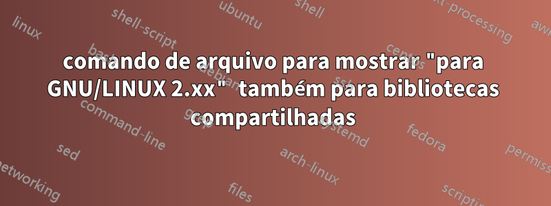 comando de arquivo para mostrar "para GNU/LINUX 2.xx" também para bibliotecas compartilhadas