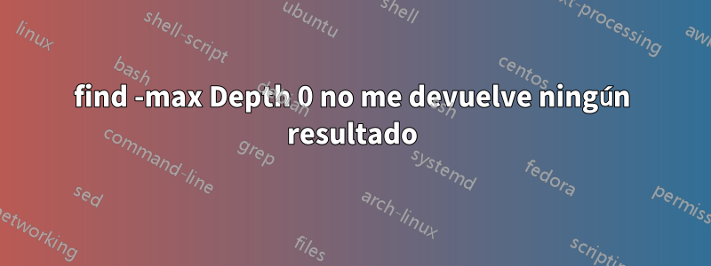 find -max Depth 0 no me devuelve ningún resultado