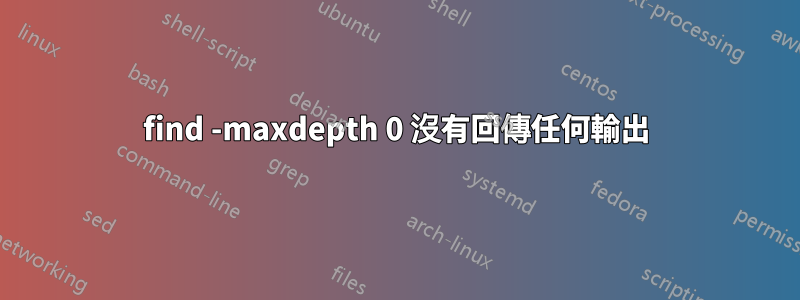 find -maxdepth 0 沒有回傳任何輸出