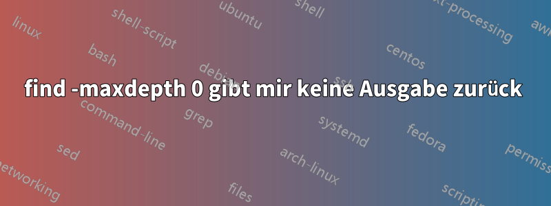 find -maxdepth 0 gibt mir keine Ausgabe zurück