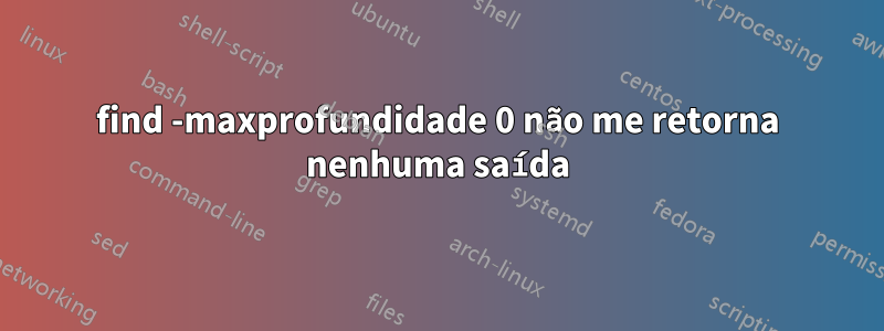 find -maxprofundidade 0 não me retorna nenhuma saída