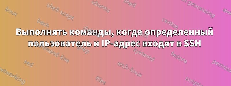 Выполнять команды, когда определенный пользователь и IP-адрес входят в SSH