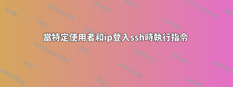 當特定使用者和ip登入ssh時執行指令