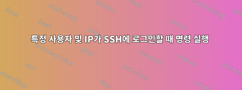 특정 사용자 및 IP가 SSH에 로그인할 때 명령 실행