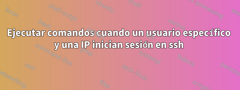 Ejecutar comandos cuando un usuario específico y una IP inician sesión en ssh