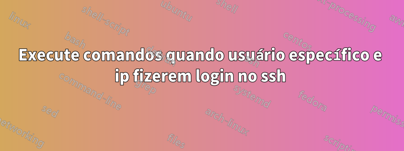 Execute comandos quando usuário específico e ip fizerem login no ssh