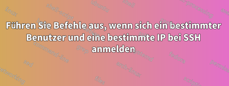 Führen Sie Befehle aus, wenn sich ein bestimmter Benutzer und eine bestimmte IP bei SSH anmelden