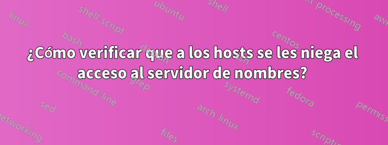 ¿Cómo verificar que a los hosts se les niega el acceso al servidor de nombres?