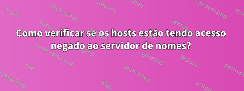 Como verificar se os hosts estão tendo acesso negado ao servidor de nomes?