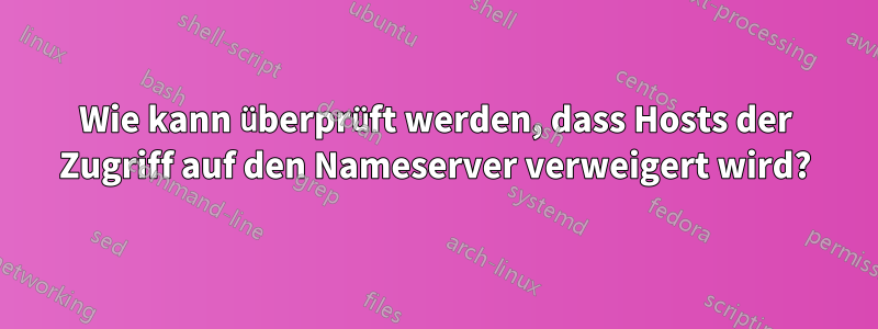 Wie kann überprüft werden, dass Hosts der Zugriff auf den Nameserver verweigert wird?