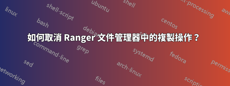 如何取消 Ranger 文件管理器中的複製操作？