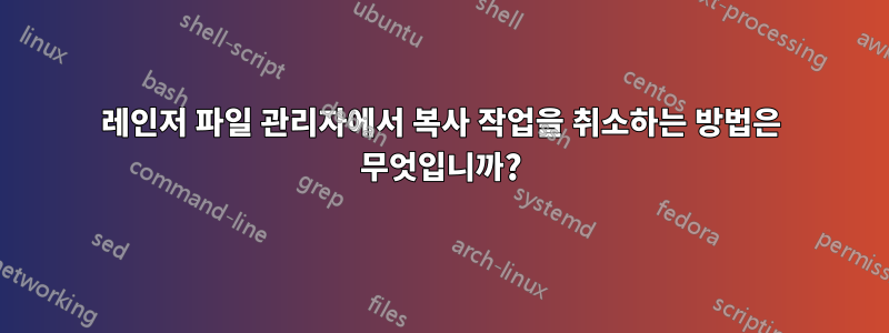 레인저 파일 관리자에서 복사 작업을 취소하는 방법은 무엇입니까?