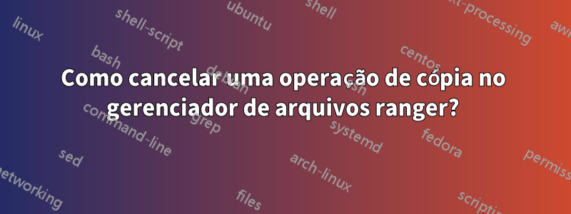 Como cancelar uma operação de cópia no gerenciador de arquivos ranger?