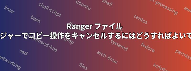 Ranger ファイル マネージャーでコピー操作をキャンセルするにはどうすればよいですか?