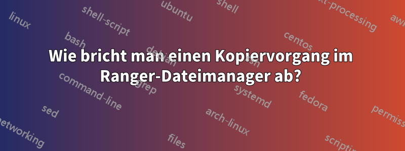 Wie bricht man einen Kopiervorgang im Ranger-Dateimanager ab?