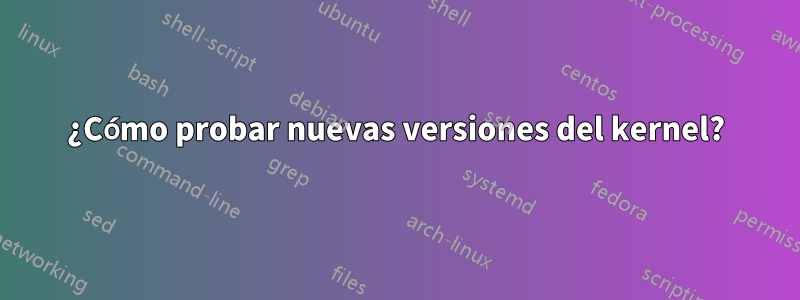 ¿Cómo probar nuevas versiones del kernel?