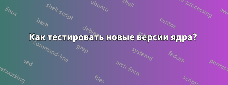 Как тестировать новые версии ядра?