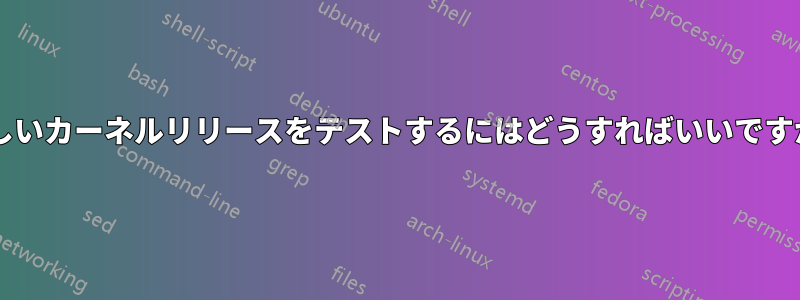 新しいカーネルリリースをテストするにはどうすればいいですか?