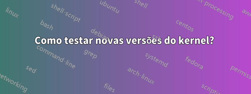 Como testar novas versões do kernel?